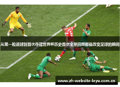 从第一粒进球到首次夺冠世界杯历史首次全景回顾那些改变足球的瞬间 从第一粒进球到首次夺冠世界杯历史首次全景回顾那些改变足球的瞬间