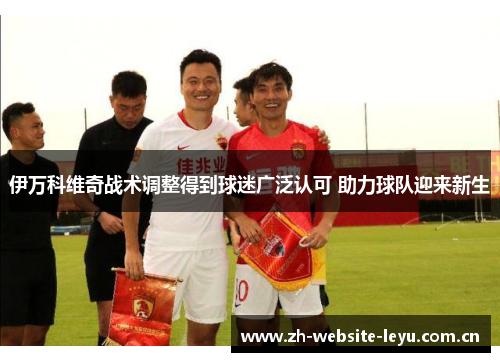 伊万科维奇战术调整得到球迷广泛认可 助力球队迎来新生 伊万科维奇战术调整得到球迷广泛认可 助力球队迎来新生