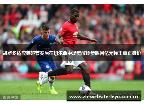 凯塞多适应英超节奏后在切尔西中场觉醒逐步踢回亿元标王真正身价 凯塞多适应英超节奏后在切尔西中场觉醒逐步踢回亿元标王真正身价