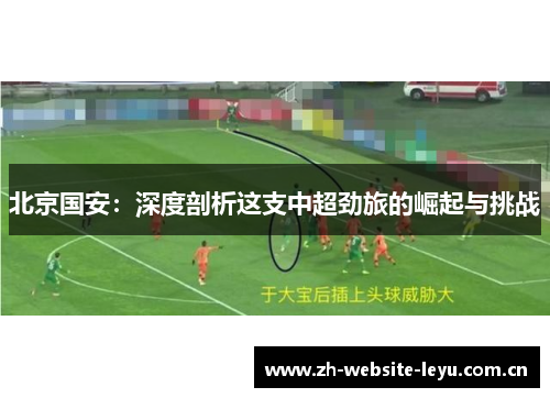 北京国安:深度剖析这支中超劲旅的崛起与挑战 北京国安:深度剖析这支中超劲旅的崛起与挑战