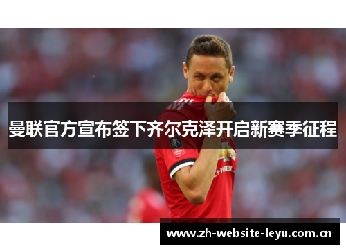 曼联官方宣布签下齐尔克泽开启新赛季征程