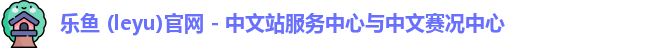 乐鱼 (leyu)官网 - 中文站服务中心与中文赛况中心